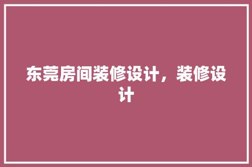 东莞房间装修设计，装修设计