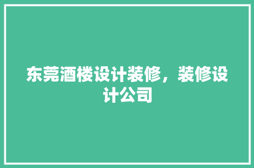 东莞酒楼设计装修，装修设计公司
