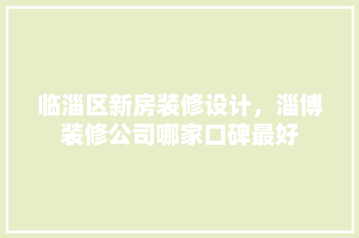 临淄区新房装修设计，淄博装修公司哪家口碑最好