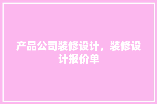 产品公司装修设计，装修设计报价单