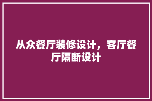 从众餐厅装修设计，客厅餐厅隔断设计