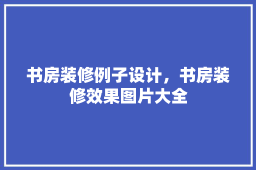 书房装修例子设计，书房装修效果图片大全