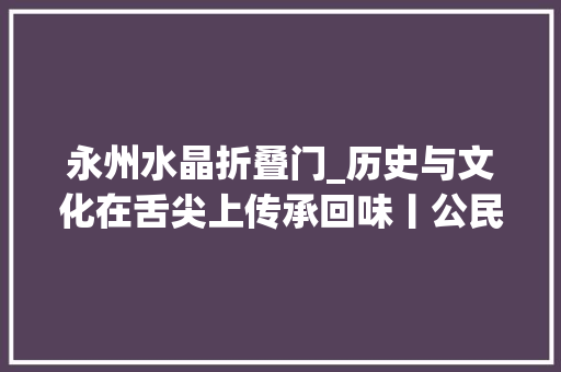 永州水晶折叠门_历史与文化在舌尖上传承回味丨公民路上原居平易近永州篇
