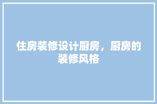 住房装修设计厨房，厨房的装修风格