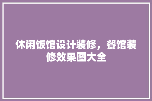 休闲饭馆设计装修，餐馆装修效果图大全