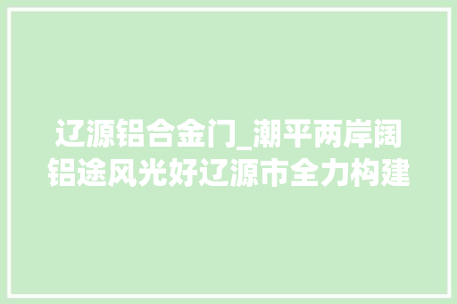 辽源铝合金门_潮平两岸阔铝途风光好辽源市全力构建北方高精铝加工家当生态圈走笔 玻璃门