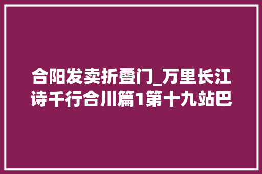 合阳发卖折叠门_万里长江诗千行合川篇1第十九站巴国别都合阳镇皇帝折鞭钓鱼城