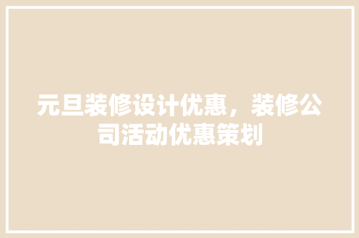 元旦装修设计优惠，装修公司活动优惠策划