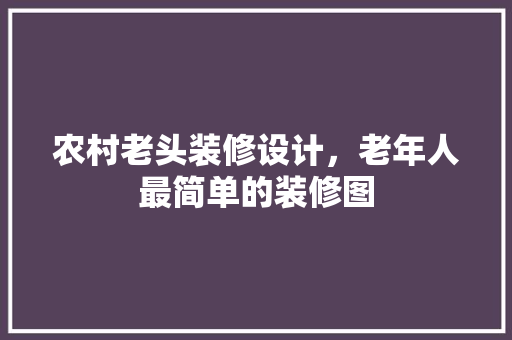 农村老头装修设计，老年人最简单的装修图