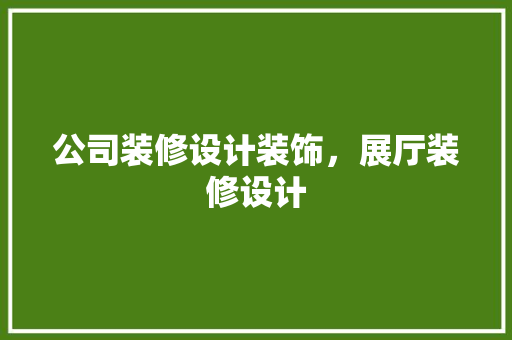 公司装修设计装饰，展厅装修设计