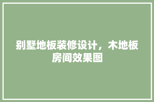 别墅地板装修设计，木地板房间效果图