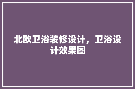 北欧卫浴装修设计，卫浴设计效果图