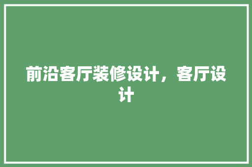 前沿客厅装修设计，客厅设计