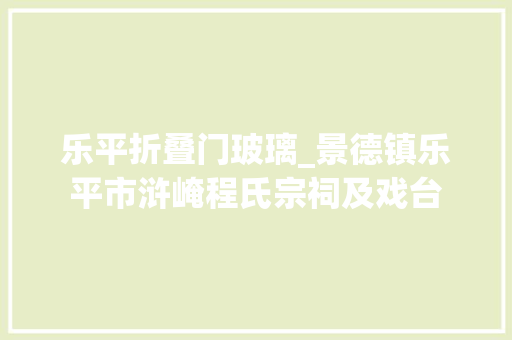 乐平折叠门玻璃_景德镇乐平市浒崦程氏宗祠及戏台