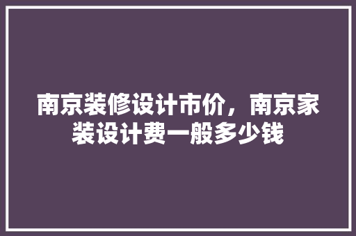 南京装修设计市价，南京家装设计费一般多少钱