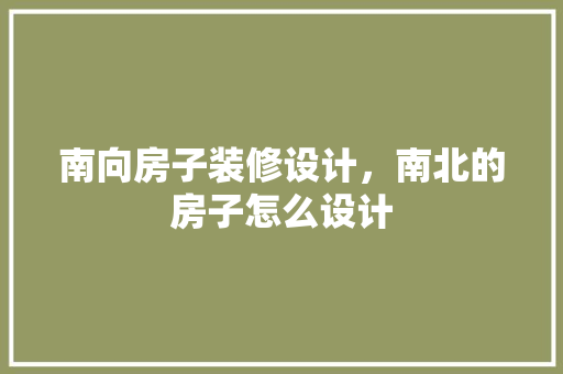 南向房子装修设计，南北的房子怎么设计