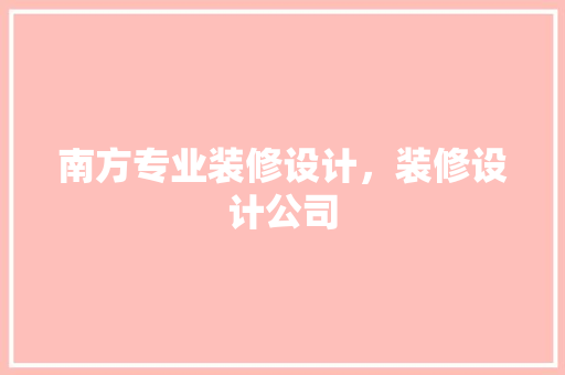 南方专业装修设计，装修设计公司