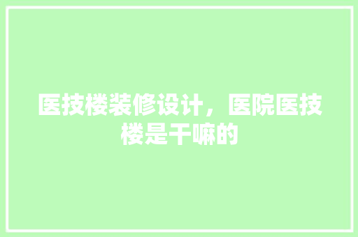 医技楼装修设计，医院医技楼是干嘛的