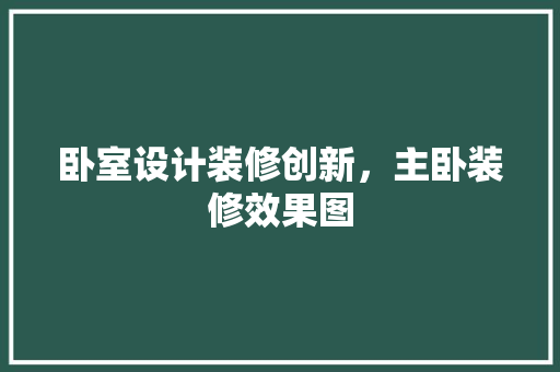 卧室设计装修创新，主卧装修效果图