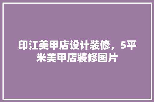 印江美甲店设计装修，5平米美甲店装修图片