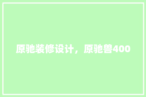 原驰装修设计，原驰兽400