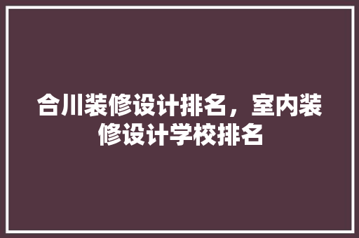 合川装修设计排名，室内装修设计学校排名