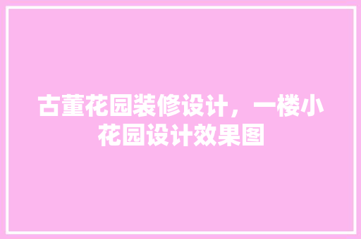 古董花园装修设计，一楼小花园设计效果图