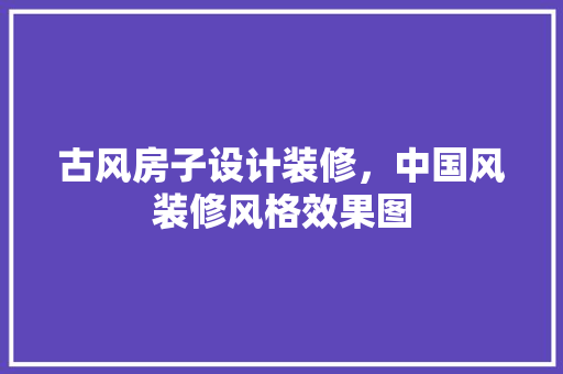 古风房子设计装修，中国风装修风格效果图