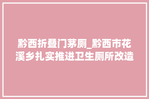 黔西折叠门茅厕_黔西市花溪乡扎实推进卫生厕所改造改进农村人居情形