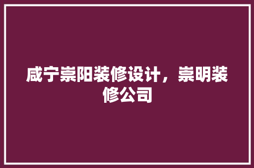 咸宁崇阳装修设计，崇明装修公司