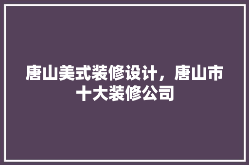 唐山美式装修设计，唐山市十大装修公司