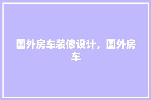 国外房车装修设计，国外房车