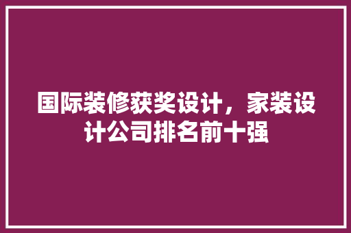 国际装修获奖设计，家装设计公司排名前十强