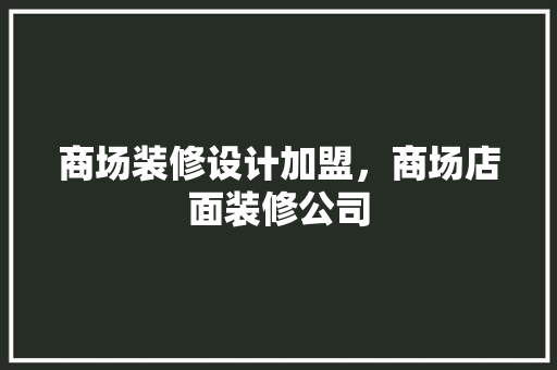 商场装修设计加盟，商场店面装修公司