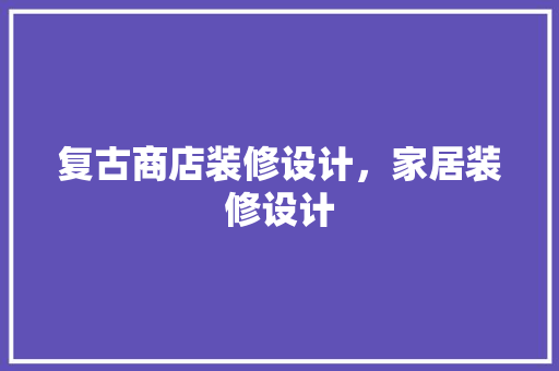 复古商店装修设计，家居装修设计
