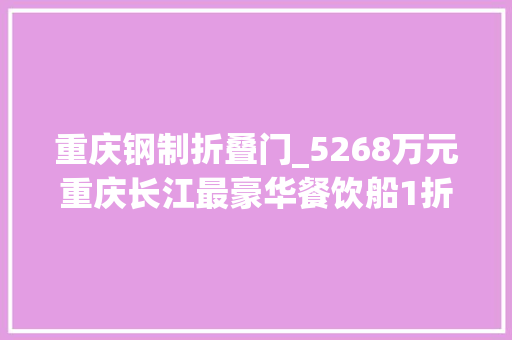 重庆钢制折叠门_5268万元重庆长江最豪华餐饮船1折成交锅碗瓢盆亦跋扈狂甩卖掉落
