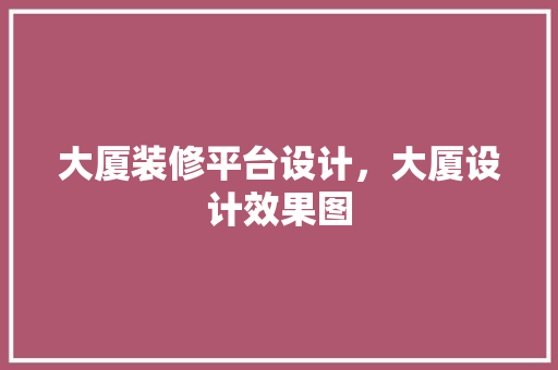 大厦装修平台设计，大厦设计效果图