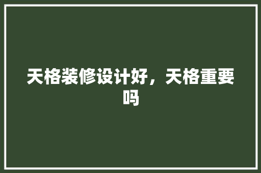 天格装修设计好，天格重要吗