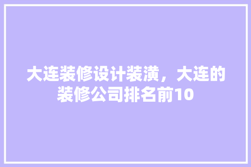 大连装修设计装潢，大连的装修公司排名前10