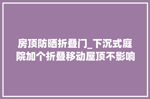 房顶防晒折叠门_下沉式庭院加个折叠移动屋顶不影响采光遮阳挡雨还合法