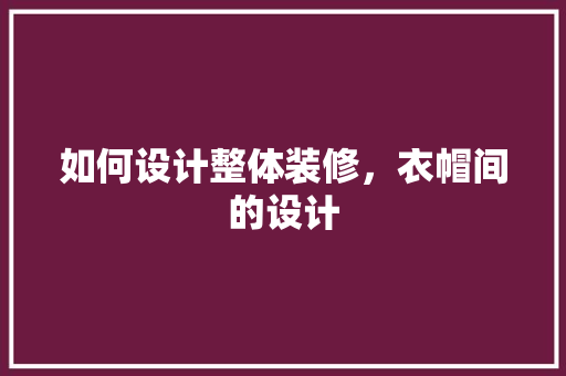 如何设计整体装修，衣帽间的设计