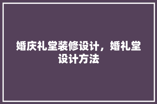 婚庆礼堂装修设计，婚礼堂设计方法