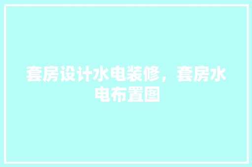 套房设计水电装修，套房水电布置图