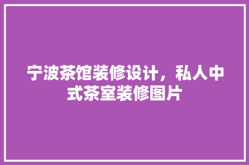 宁波茶馆装修设计，私人中式茶室装修图片