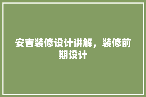 安吉装修设计讲解，装修前期设计