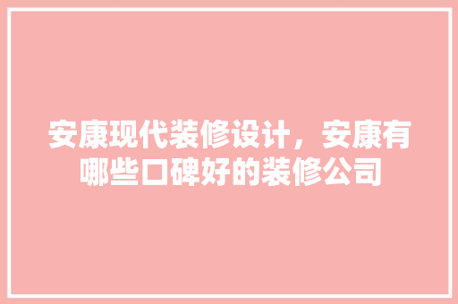 安康现代装修设计，安康有哪些口碑好的装修公司