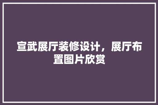 宣武展厅装修设计，展厅布置图片欣赏