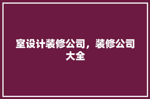 室设计装修公司，装修公司大全