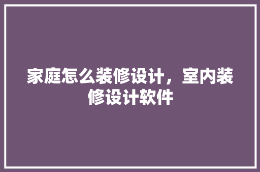 家庭怎么装修设计，室内装修设计软件