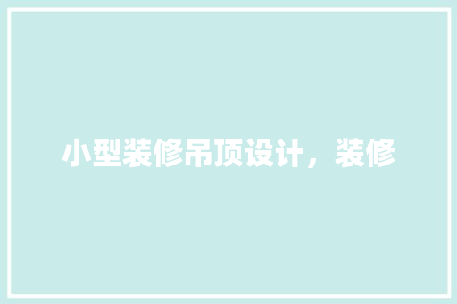 小型装修吊顶设计，装修